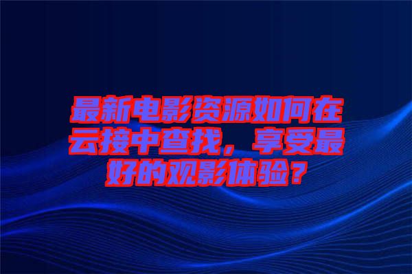 最新電影資源如何在云接中查找，享受最好的觀影體驗？