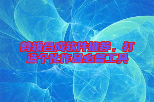 剪輯合成軟件推薦，打造個化作品必備工具