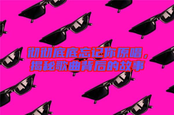 徹徹底底忘記你原唱，揭秘歌曲背后的故事