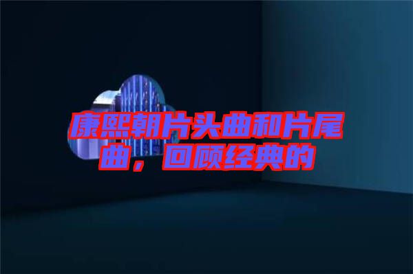 康熙朝片頭曲和片尾曲，回顧經(jīng)典的
