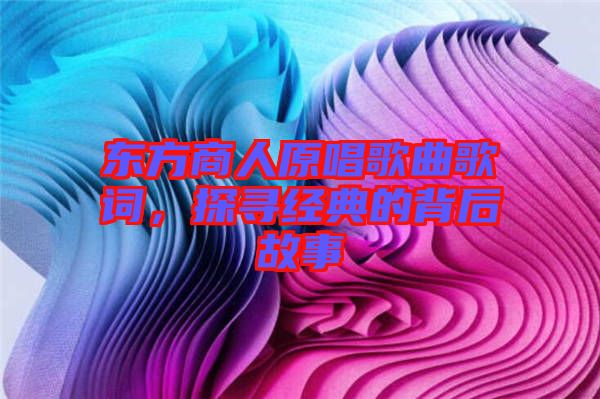 東方商人原唱歌曲歌詞，探尋經(jīng)典的背后故事