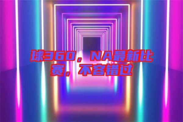 球360，NA最新比賽，不容錯過