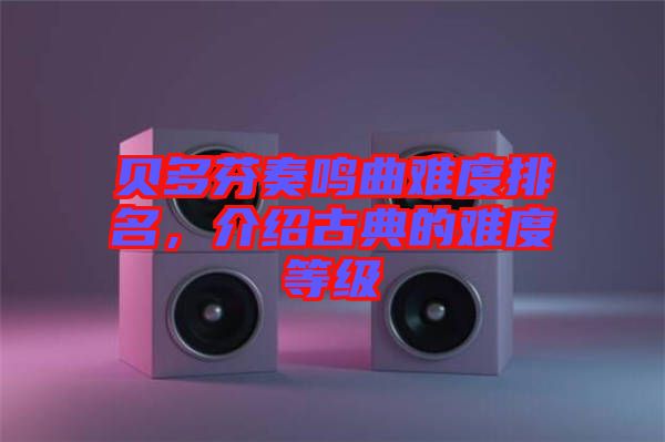 貝多芬奏鳴曲難度排名，介紹古典的難度等級(jí)