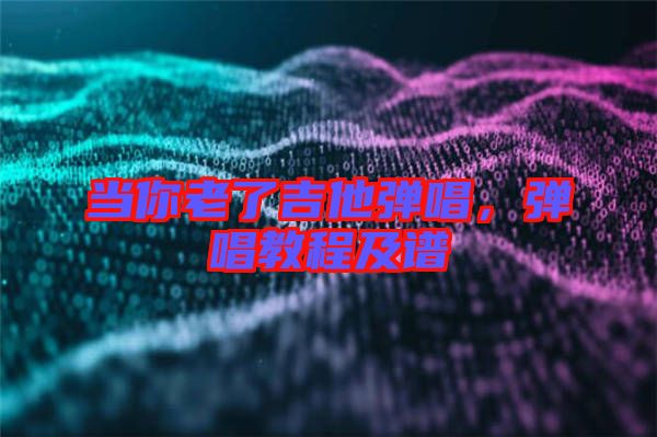 當(dāng)你老了吉他彈唱，彈唱教程及譜