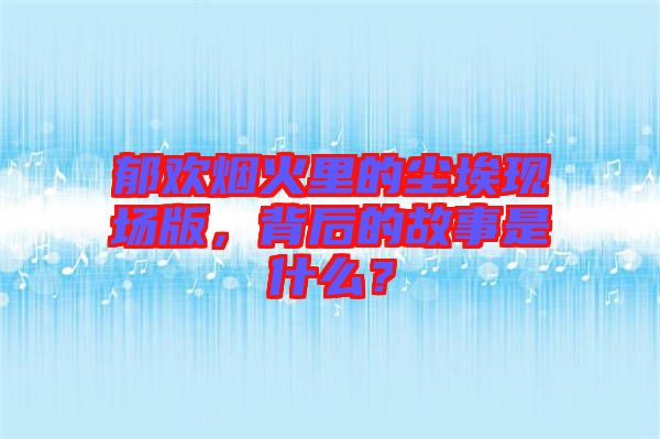 郁歡煙火里的塵埃現(xiàn)場(chǎng)版，背后的故事是什么？