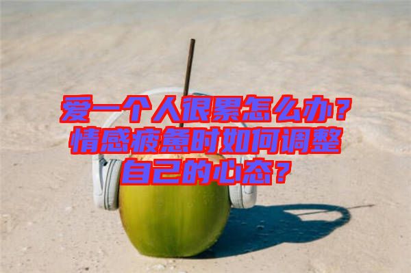 愛一個(gè)人很累怎么辦？情感疲憊時(shí)如何調(diào)整自己的心態(tài)？