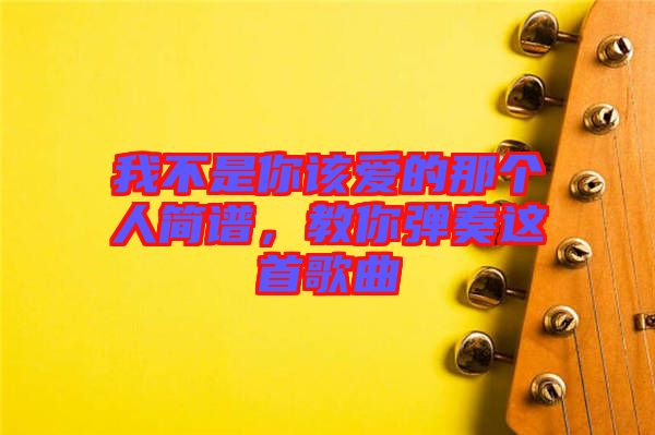 我不是你該愛的那個人簡譜，教你彈奏這首歌曲