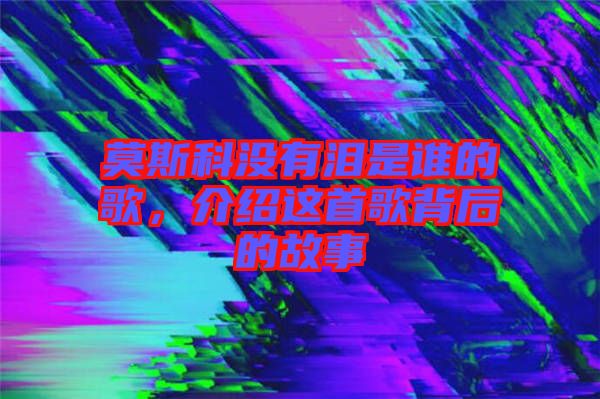 莫斯科沒有淚是誰的歌，介紹這首歌背后的故事