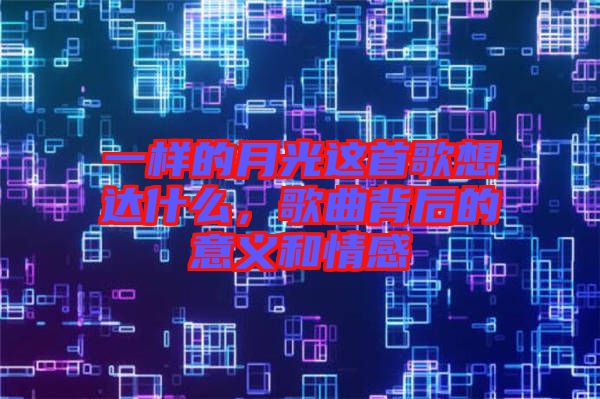 一樣的月光這首歌想達(dá)什么，歌曲背后的意義和情感