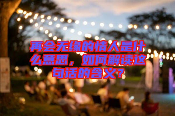 再會無緣的情人是什么意思，如何解讀這句話的含義？