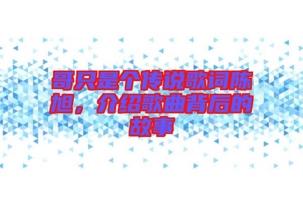 哥只是個傳說歌詞陳旭，介紹歌曲背后的故事