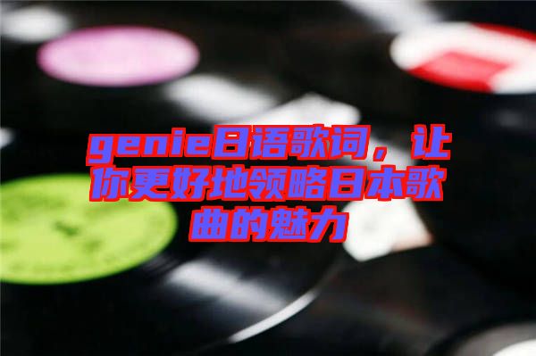 genie日語(yǔ)歌詞，讓你更好地領(lǐng)略日本歌曲的魅力