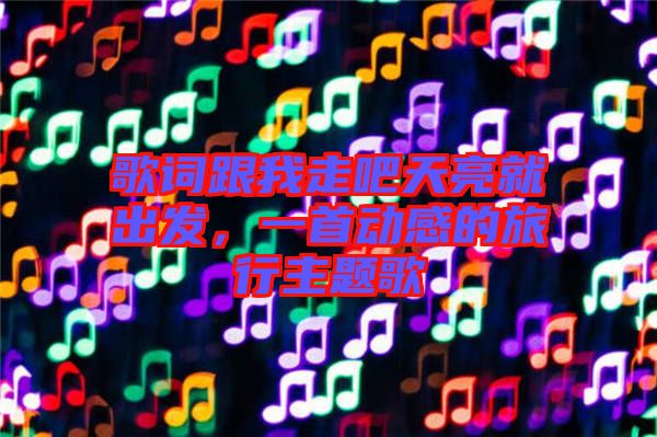 歌詞跟我走吧天亮就出發(fā)，一首動(dòng)感的旅行主題歌