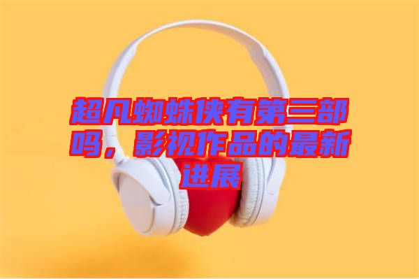 超凡蜘蛛俠有第三部嗎，影視作品的最新進(jìn)展