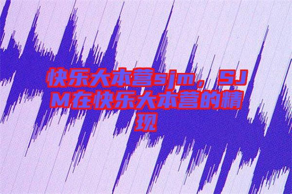 快樂大本營sjm，SJM在快樂大本營的精現(xiàn)