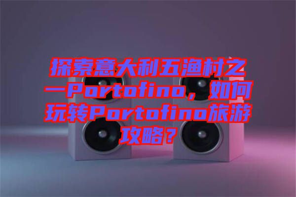 探索意大利五漁村之一Portofino，如何玩轉(zhuǎn)Portofino旅游攻略？