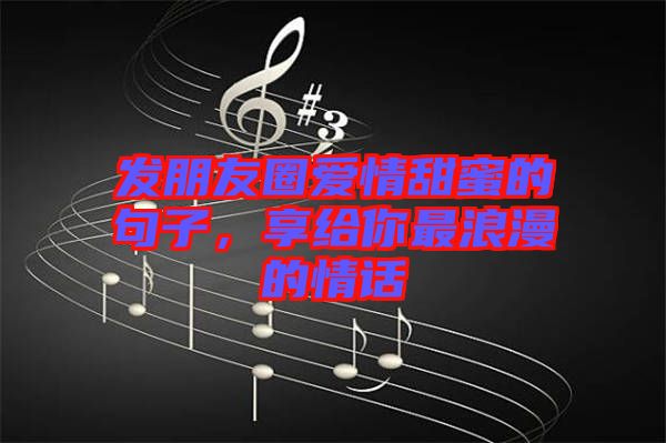 發(fā)朋友圈愛情甜蜜的句子，享給你最浪漫的情話