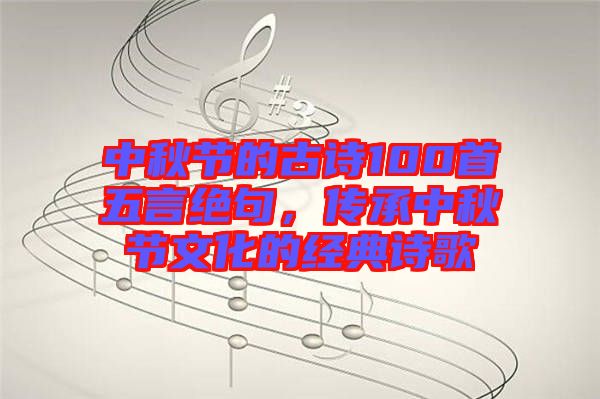 中秋節(jié)的古詩(shī)100首五言絕句，傳承中秋節(jié)文化的經(jīng)典詩(shī)歌