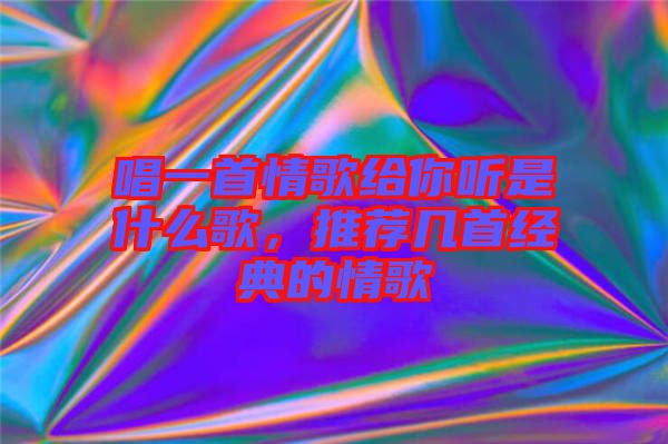 唱一首情歌給你聽是什么歌，推薦幾首經(jīng)典的情歌