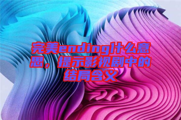 完美ending什么意思，提示影視劇中的結局含義