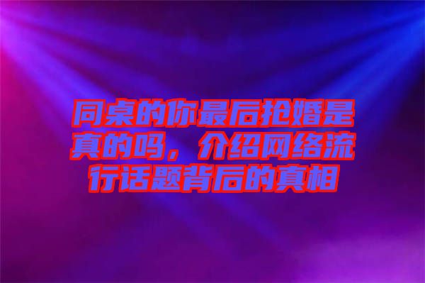 同桌的你最后搶婚是真的嗎，介紹網(wǎng)絡(luò)流行話題背后的真相