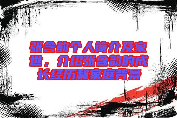 張含韻個(gè)人簡(jiǎn)介及家世，介紹張含韻的成長(zhǎng)經(jīng)歷和家庭背景