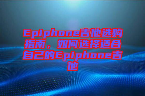 Epiphone吉他選購指南，如何選擇適合自己的Epiphone吉他