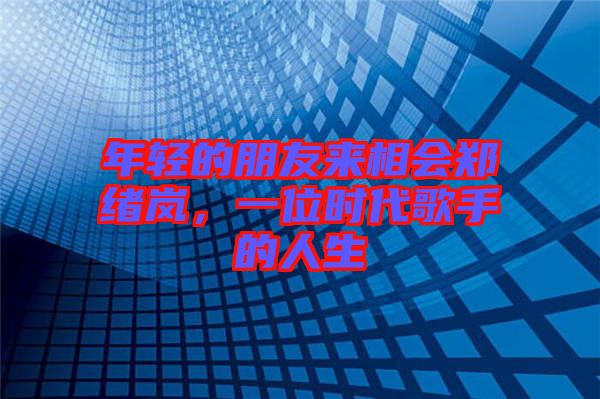 年輕的朋友來相會鄭緒嵐，一位時(shí)代歌手的人生