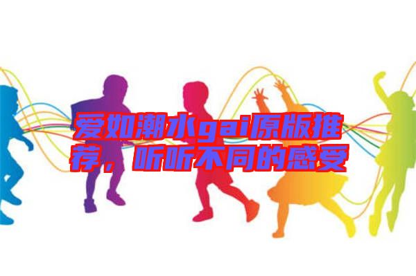 愛如潮水gai原版推薦，聽聽不同的感受