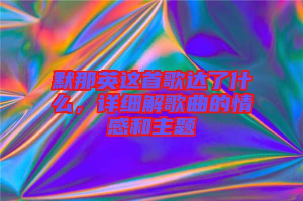 默那英這首歌達了什么，詳細解歌曲的情感和主題