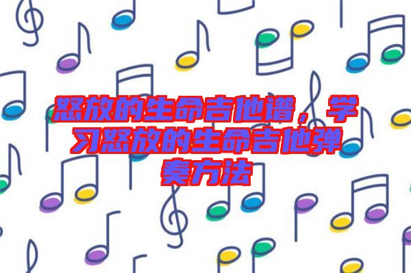 怒放的生命吉他譜，學(xué)習(xí)怒放的生命吉他彈奏方法