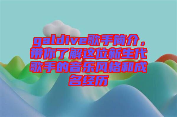 galdive歌手簡介，帶你了解這位新生代歌手的音樂風(fēng)格和成名經(jīng)歷