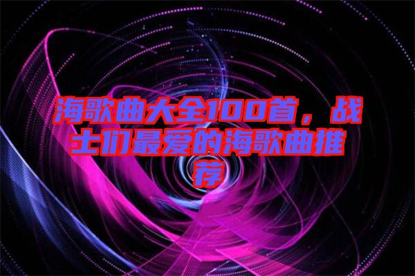 海歌曲大全100首，戰(zhàn)士們最愛的海歌曲推薦