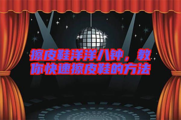 擦皮鞋洋洋八鐘，教你快速擦皮鞋的方法