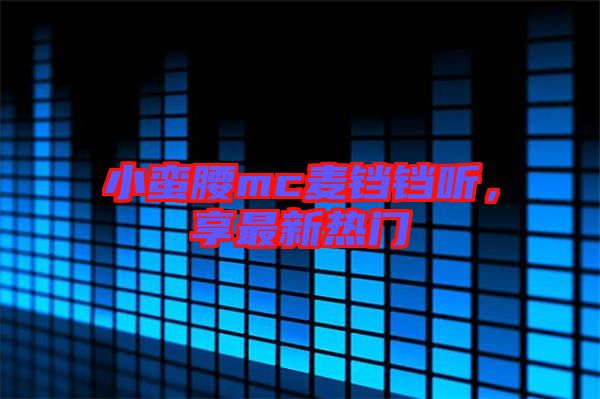 小蠻腰mc麥鐺鐺聽，享最新熱門