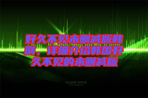 好久不見未刪減版韓劇，詳細介紹韓國好久不見的未刪減版