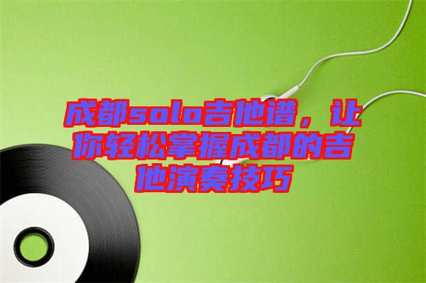 成都solo吉他譜，讓你輕松掌握成都的吉他演奏技巧