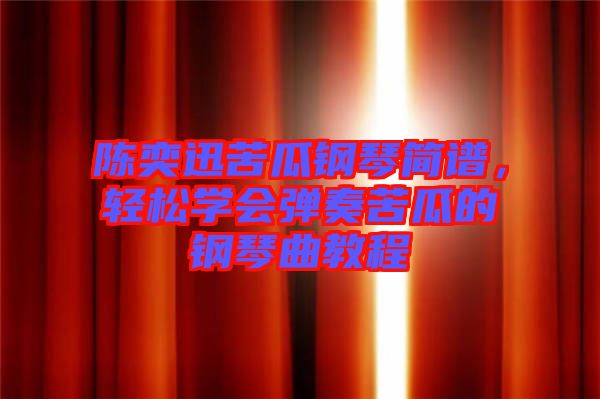陳奕迅苦瓜鋼琴簡譜，輕松學(xué)會彈奏苦瓜的鋼琴曲教程