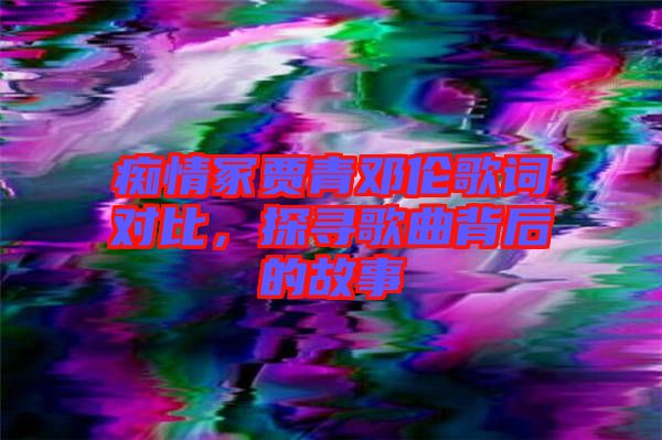 癡情冢賈青鄧倫歌詞對(duì)比，探尋歌曲背后的故事