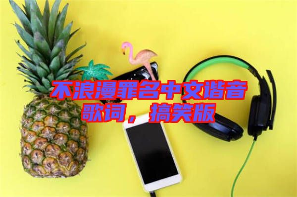 不浪漫罪名中文諧音歌詞，搞笑版