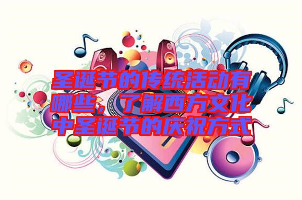 圣誕節(jié)的傳統(tǒng)活動(dòng)有哪些，了解西方文化中圣誕節(jié)的慶祝方式