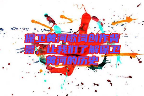 保衛(wèi)黃河歌詞創(chuàng)作背景，讓我們了解保衛(wèi)黃河的歷史