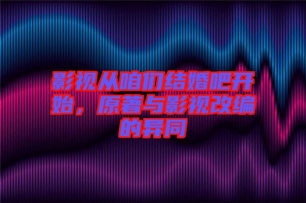 影視從咱們結(jié)婚吧開始，原著與影視改編的異同
