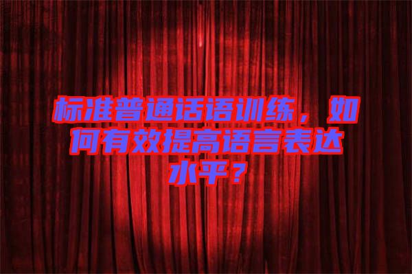 標(biāo)準(zhǔn)普通話語訓(xùn)練，如何有效提高語言表達(dá)水平？
