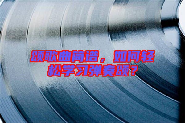 頌歌曲簡譜，如何輕松學(xué)習(xí)彈奏頌？