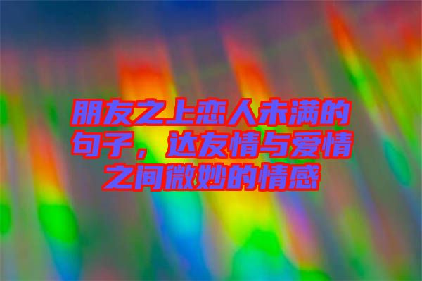 朋友之上戀人未滿的句子，達(dá)友情與愛情之間微妙的情感