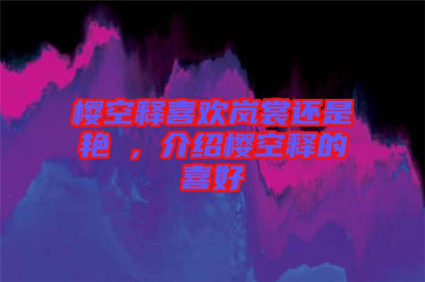 櫻空釋喜歡嵐裳還是艷炟，介紹櫻空釋的喜好