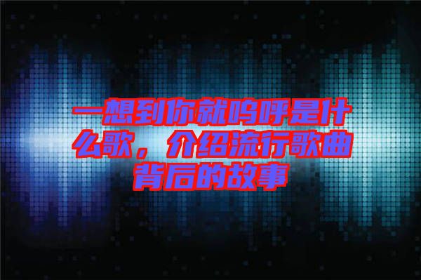 一想到你就嗚呼是什么歌，介紹流行歌曲背后的故事