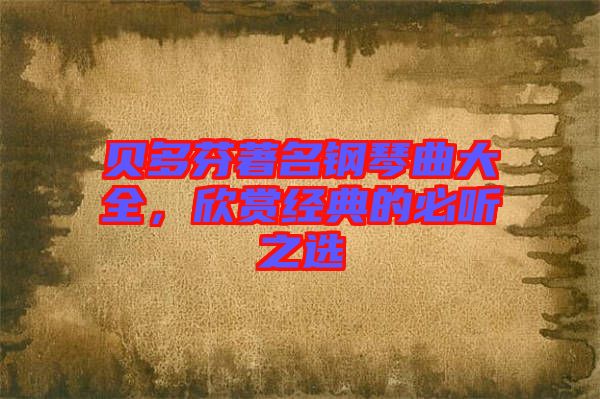 貝多芬著名鋼琴曲大全，欣賞經(jīng)典的必聽之選