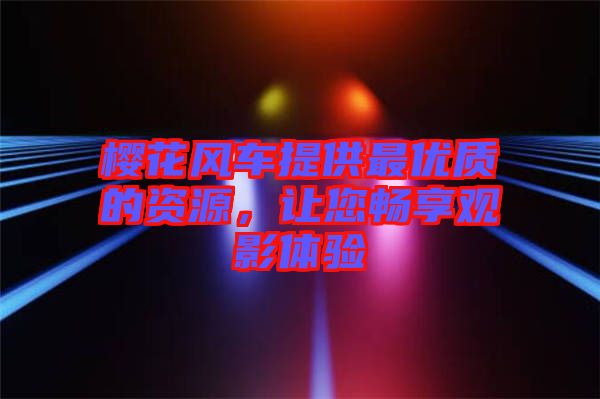 櫻花風(fēng)車提供最優(yōu)質(zhì)的資源，讓您暢享觀影體驗(yàn)